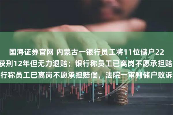 国海证券官网 内蒙古一银行员工将11位储户220万元存款转走并挥霍，获刑12年但无力退赔；银行称员工已离岗不愿承担赔偿，法院一审判储户败诉