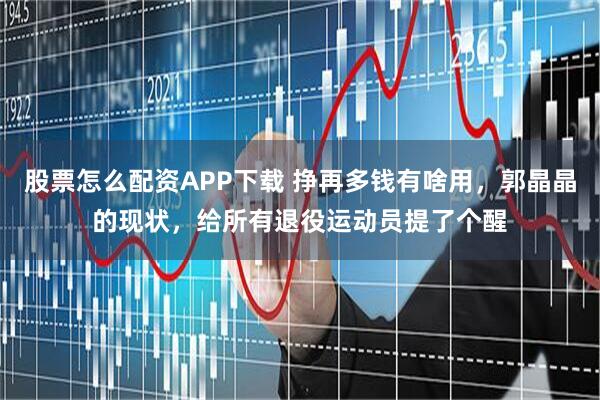 股票怎么配资APP下载 挣再多钱有啥用，郭晶晶的现状，给所有退役运动员提了个醒