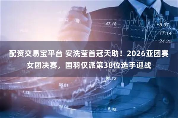配资交易宝平台 安洗莹首冠天助！2026亚团赛女团决赛，国羽仅派第38位选手迎战