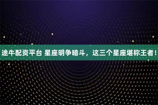 途牛配资平台 星座明争暗斗，这三个星座堪称王者！