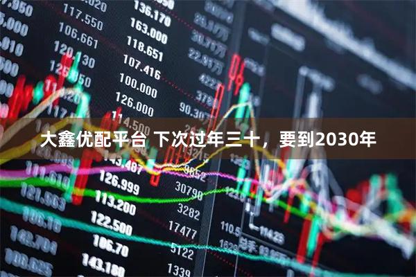 大鑫优配平台 下次过年三十，要到2030年