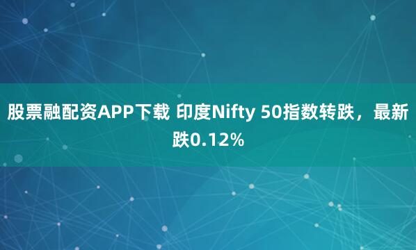 股票融配资APP下载 印度Nifty 50指数转跌，最新跌0.12%