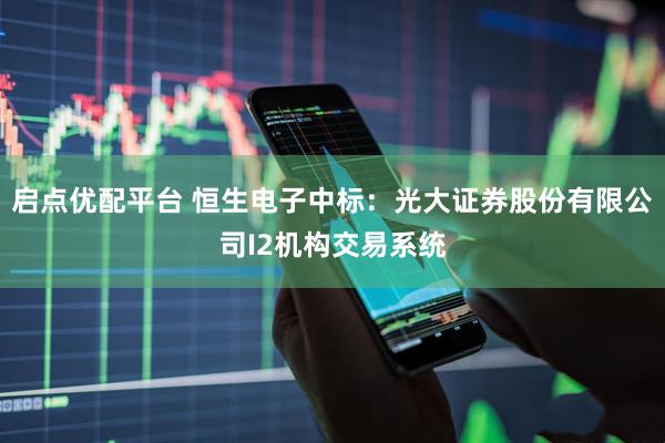 启点优配平台 恒生电子中标：光大证券股份有限公司I2机构交易系统