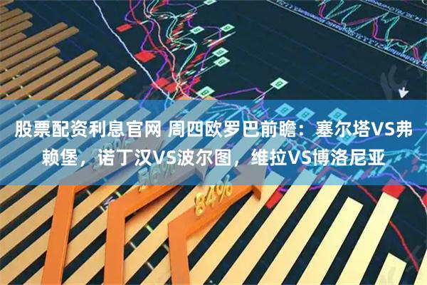 股票配资利息官网 周四欧罗巴前瞻:塞尔塔VS弗赖堡,诺丁汉VS波尔图,维拉VS博洛尼亚