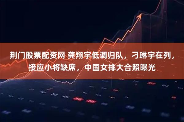 荆门股票配资网 龚翔宇低调归队,刁琳宇在列,接应小将缺席,中国女排大合照曝光