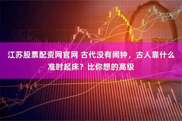 江苏股票配资网官网 古代没有闹钟，古人靠什么准时起床？比你想的高级