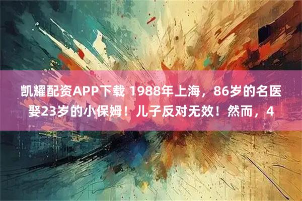 凯耀配资APP下载 1988年上海，86岁的名医娶23岁的小保姆！儿子反对无效！然而，4