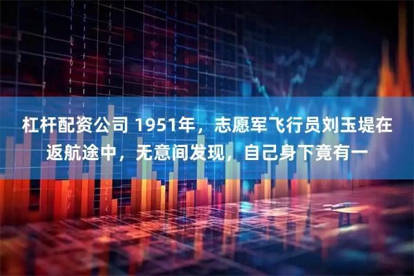 杠杆配资公司 1951年，志愿军飞行员刘玉堤在返航途中，无意间发现，自己身下竟有一